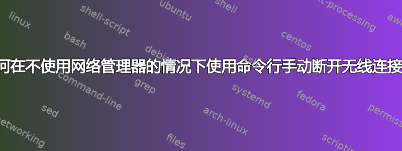 如何在不使用网络管理器的情况下使用命令行手动断开无线连接？