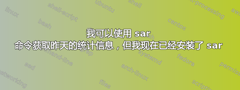 我可以使用 sar 命令获取昨天的统计信息，但我现在已经安装了 sar