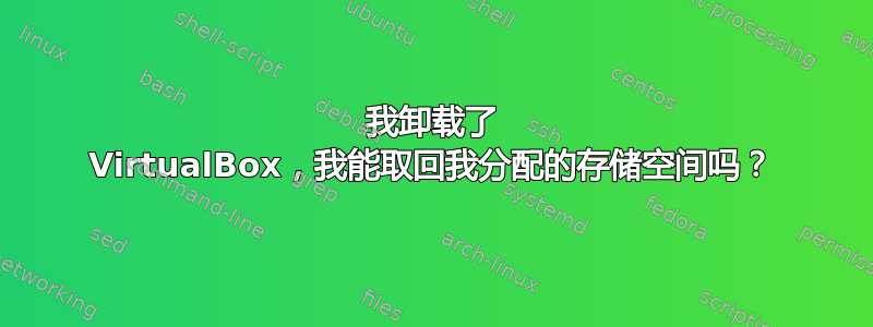 我卸载了 VirtualBox，我能取回我分配的存储空间吗？