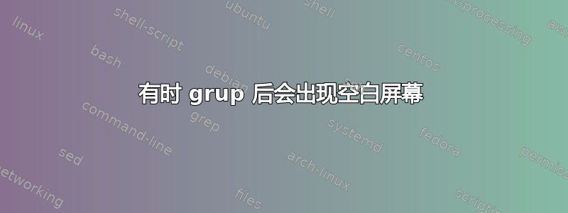 有时 grup 后会出现空白屏幕