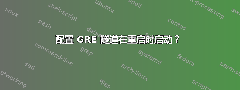 配置 GRE 隧道在重启时启动？