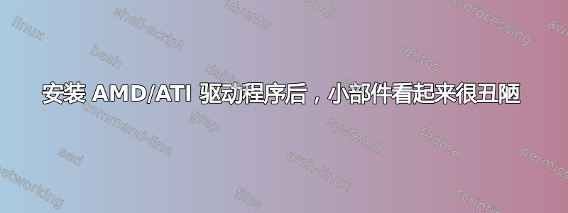 安装 AMD/ATI 驱动程序后，小部件看起来很丑陋