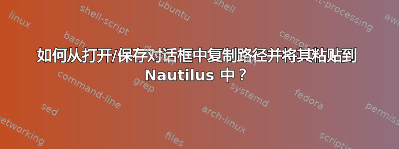 如何从打开/保存对话框中复制路径并将其粘贴到 Nautilus 中？