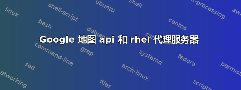 Google 地图 api 和 rhel 代理服务器