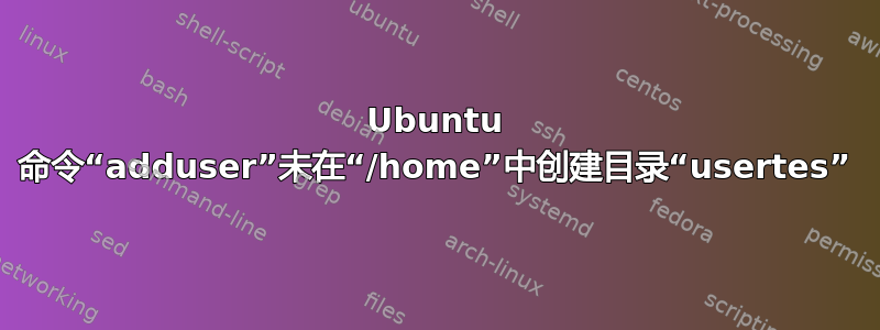 Ubuntu 命令“adduser”未在“/home”中创建目录“usertes”