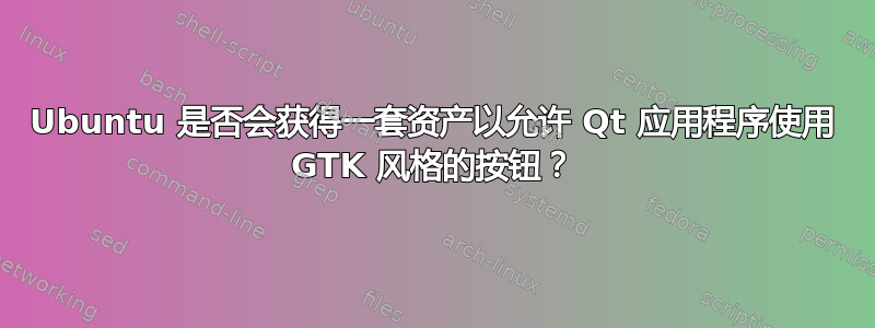 Ubuntu 是否会获得一套资产以允许 Qt 应用程序使用 GTK 风格的按钮？