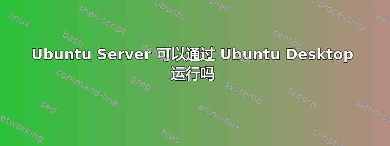 Ubuntu Server 可以通过 Ubuntu Desktop 运行吗