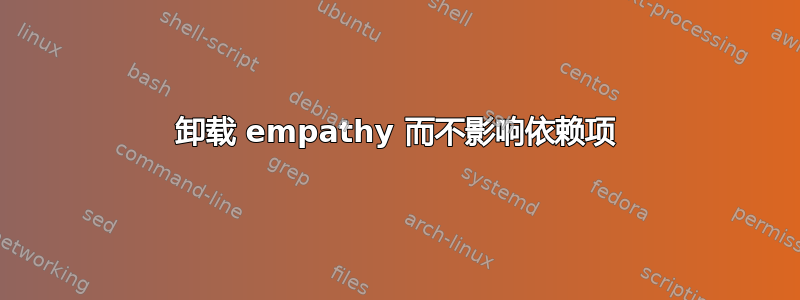 卸载 empathy 而不影响依赖项