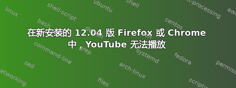 在新安装的 12.04 版 Firefox 或 Chrome 中，YouTube 无法播放