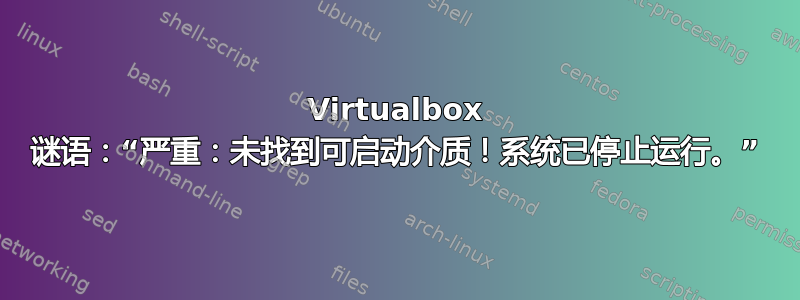 Virtualbox 谜语：“严重：未找到可启动介质！系统已停止运行。”