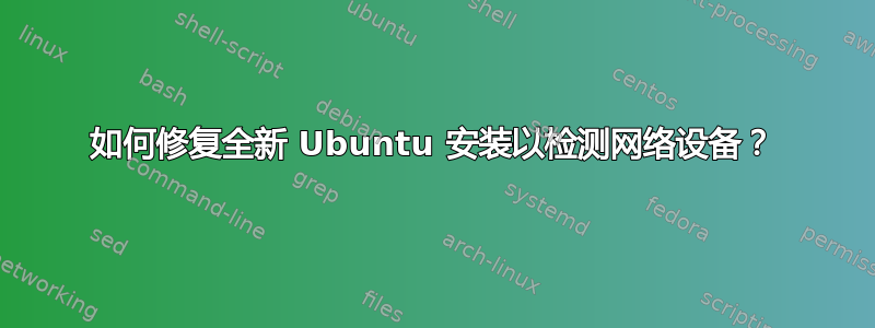 如何修复全新 Ubuntu 安装以检测网络设备？