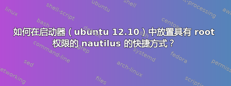 如何在启动器（ubuntu 12.10）中放置具有 root 权限的 nautilus 的快捷方式？