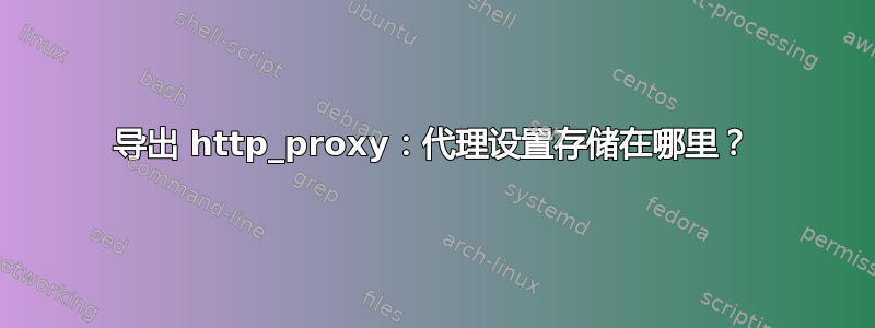 导出 http_proxy：代理设置存储在哪里？