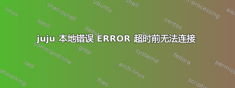 juju 本地错误 ERROR 超时前无法连接