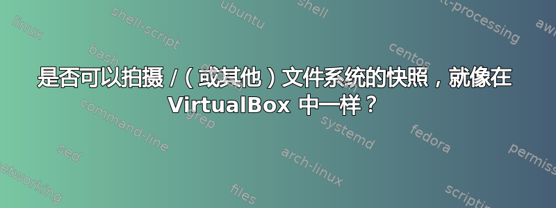 是否可以拍摄 /（或其他）文件系统的快照，就像在 VirtualBox 中一样？