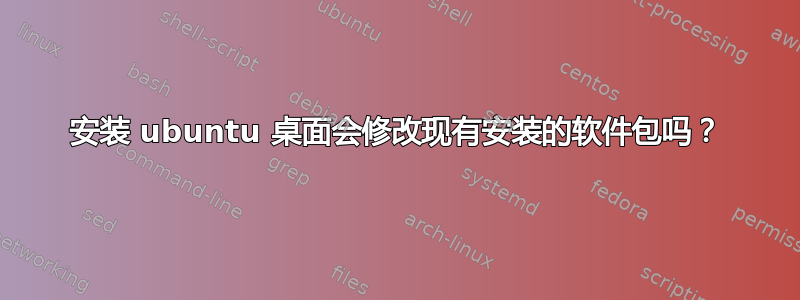 安装 ubuntu 桌面会修改现有安装的软件包吗？