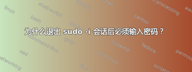 为什么退出 sudo -i 会话后必须输入密码？