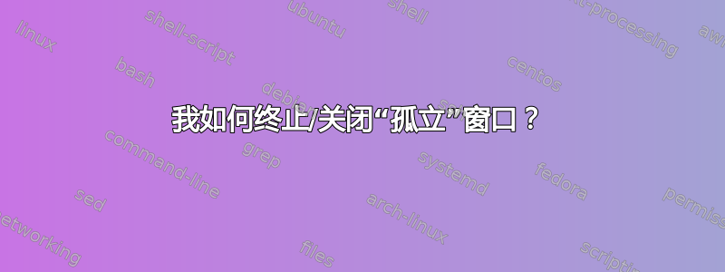 我如何终止/关闭“孤立”窗口？