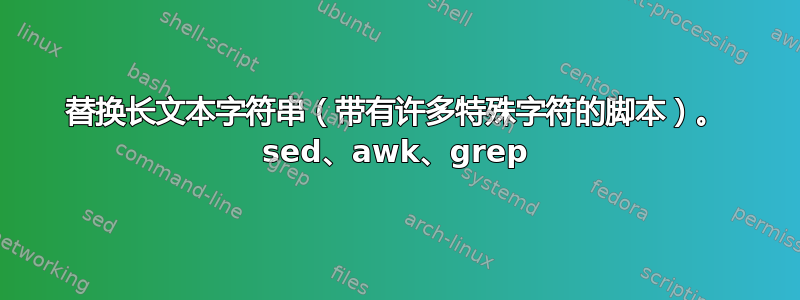 替换长文本字符串（带有许多特殊字符的脚本）。 sed、awk、grep