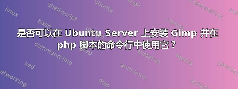 是否可以在 Ubuntu Server 上安装 Gimp 并在 php 脚本的命令行中使用它？