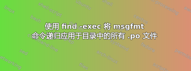 使用 find -exec 将 msgfmt 命令递归应用于目录中的所有 .po 文件