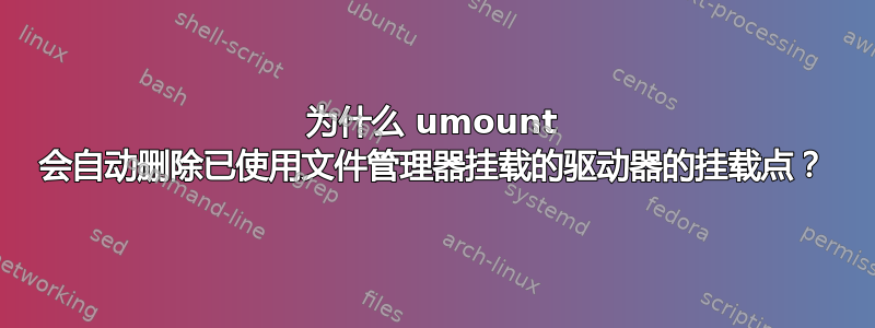 为什么 umount 会自动删除已使用文件管理器挂载的驱动器的挂载点？