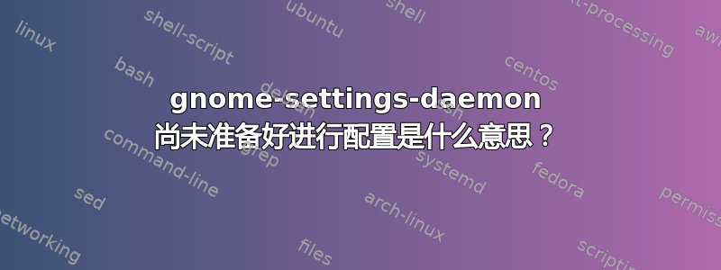 gnome-settings-daemon 尚未准备好进行配置是什么意思？