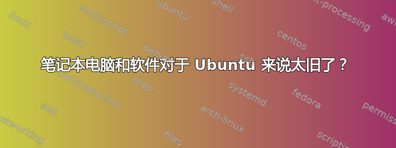 笔记本电脑和软件对于 Ubuntu 来说太旧了？