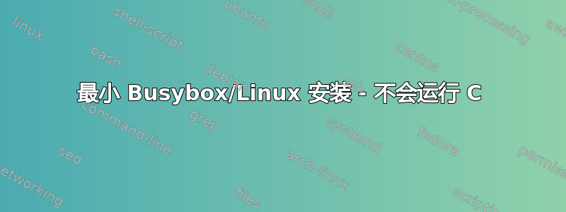 最小 Busybox/Linux 安装 - 不会运行 C