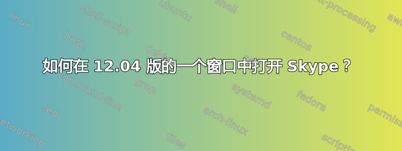 如何在 12.04 版的一个窗口中打开 Skype？