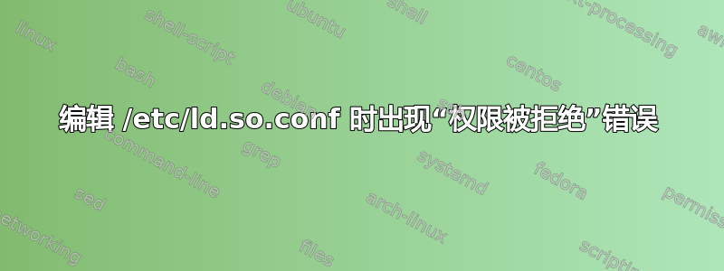 编辑 /etc/ld.so.conf 时出现“权限被拒绝”错误