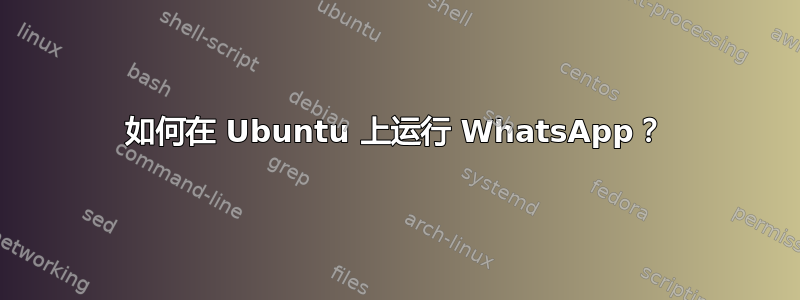 如何在 Ubuntu 上运行 WhatsApp？