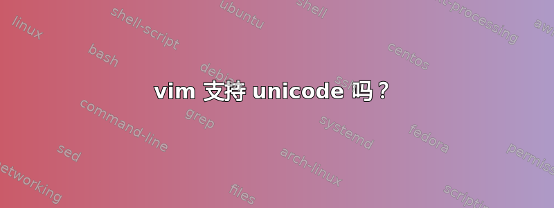 vim 支持 unicode 吗？