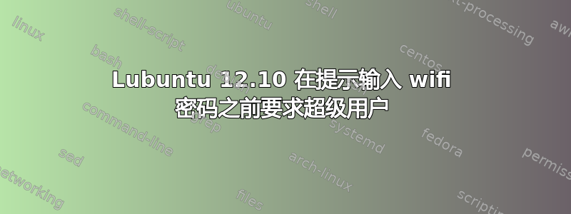 Lubuntu 12.10 在提示输入 wifi 密码之前要求超级用户