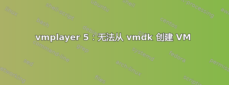 vmplayer 5：无法从 vmdk 创建 VM