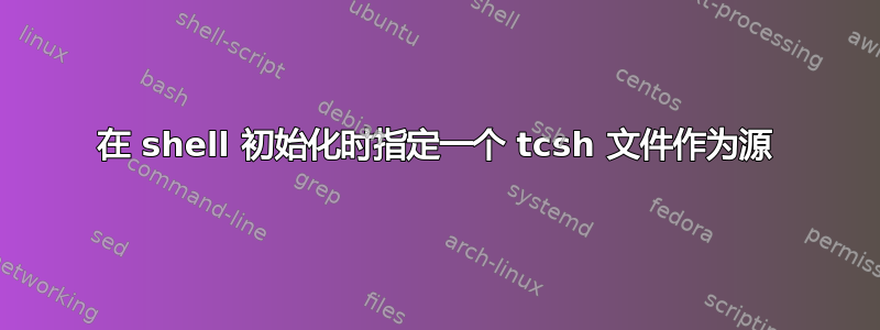 在 shell 初始化时指定一个 tcsh 文件作为源