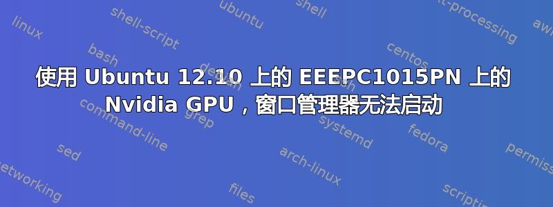 使用 Ubuntu 12.10 上的 EEEPC1015PN 上的 Nvidia GPU，窗口管理器无法启动