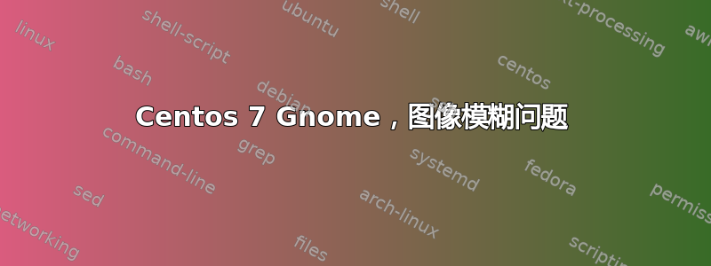 Centos 7 Gnome，图像模糊问题