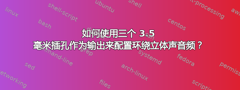 如何使用三个 3.5 毫米插孔作为输出来配置环绕立体声音频？