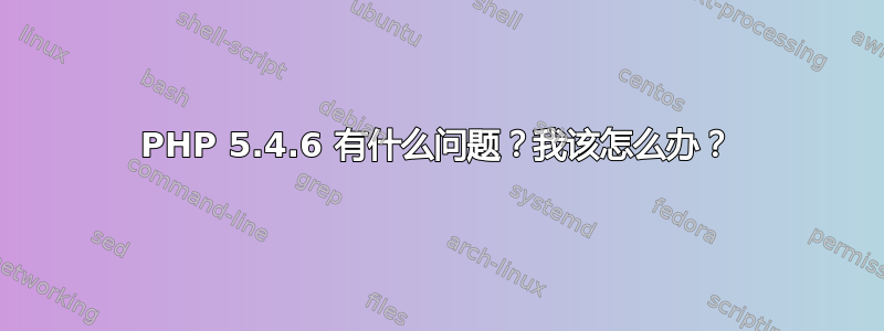 PHP 5.4.6 有什么问题？我该怎么办？