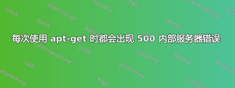 每次使用 apt-get 时都会出现 500 内部服务器错误