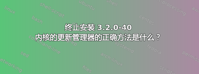 终止安装 3.2.0-40 内核的更新管理器的正确方法是什么？