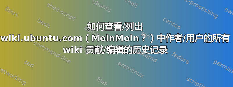 如何查看/列出 wiki.ubuntu.com（MoinMoin？）中作者/用户的所有 wiki 贡献/编辑的历史记录