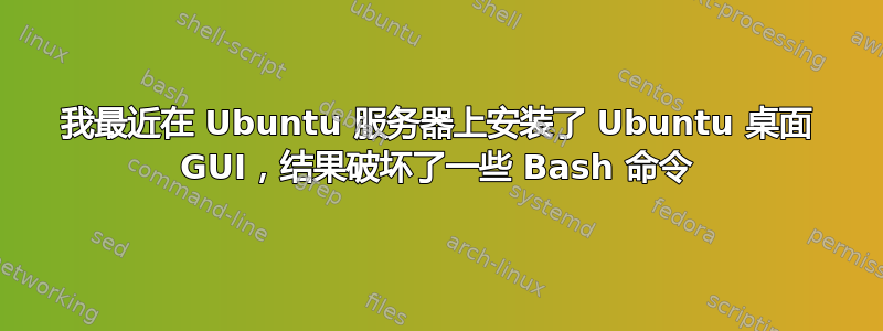 我最近在 Ubuntu 服务器上安装了 Ubuntu 桌面 GUI，结果破坏了一些 Bash 命令