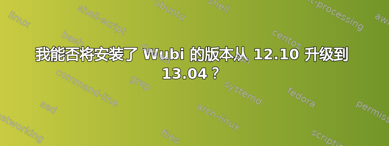 我能否将安装了 Wubi 的版本从 12.10 升级到 13.04？