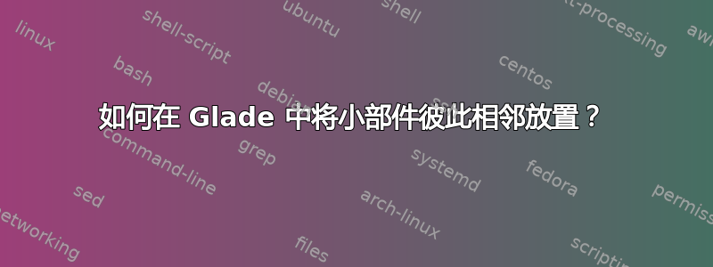 如何在 Glade 中将小部件彼此相邻放置？