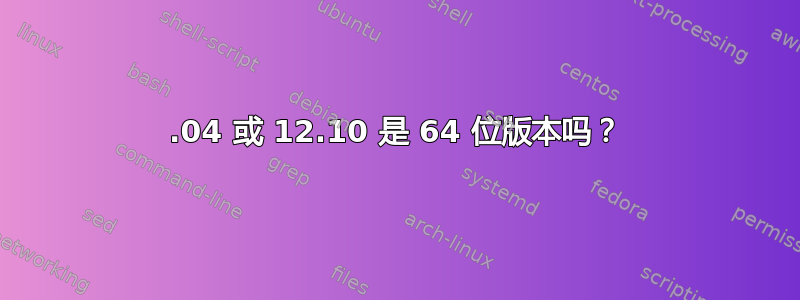 12.04 或 12.10 是 64 位版本吗？