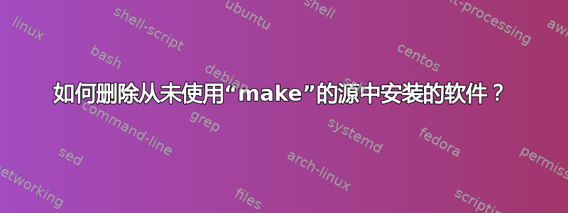 如何删除从未使用“make”的源中安装的软件？