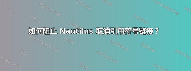 如何阻止 Nautilus 取消引用符号链接？