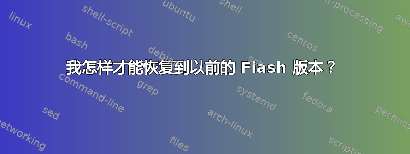 我怎样才能恢复到以前的 Flash 版本？